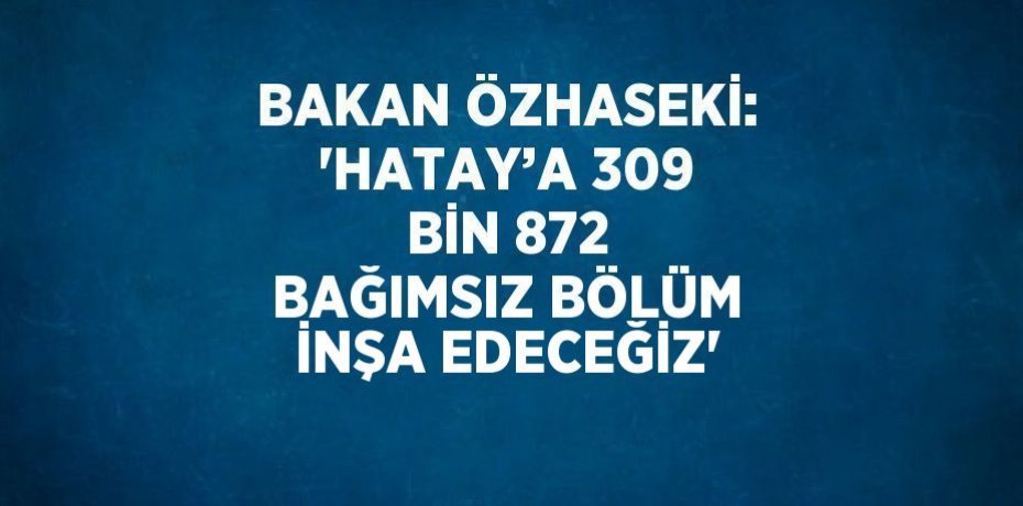 BAKAN ÖZHASEKİ: 'HATAY’A 309 BİN 872 BAĞIMSIZ BÖLÜM İNŞA EDECEĞİZ'