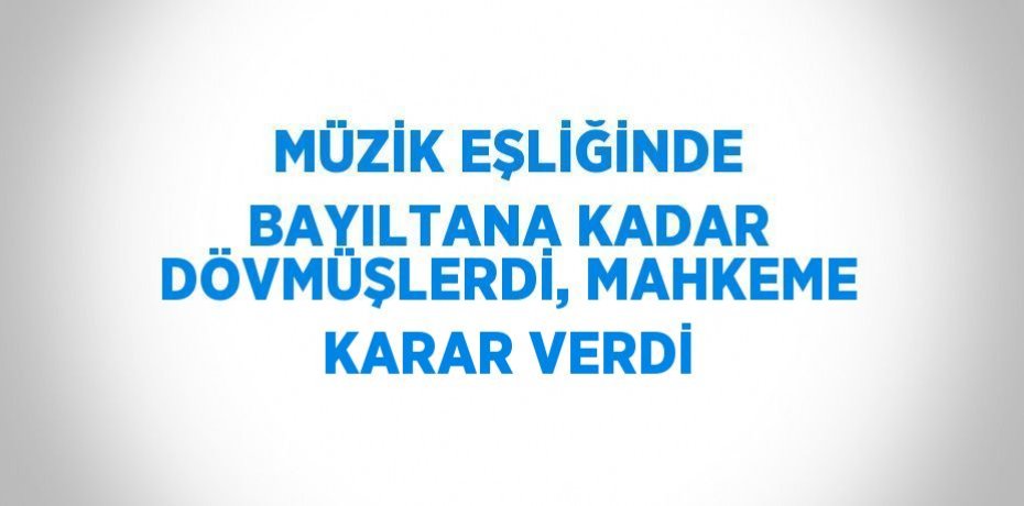 MÜZİK EŞLİĞİNDE BAYILTANA KADAR DÖVMÜŞLERDİ, MAHKEME KARAR VERDİ