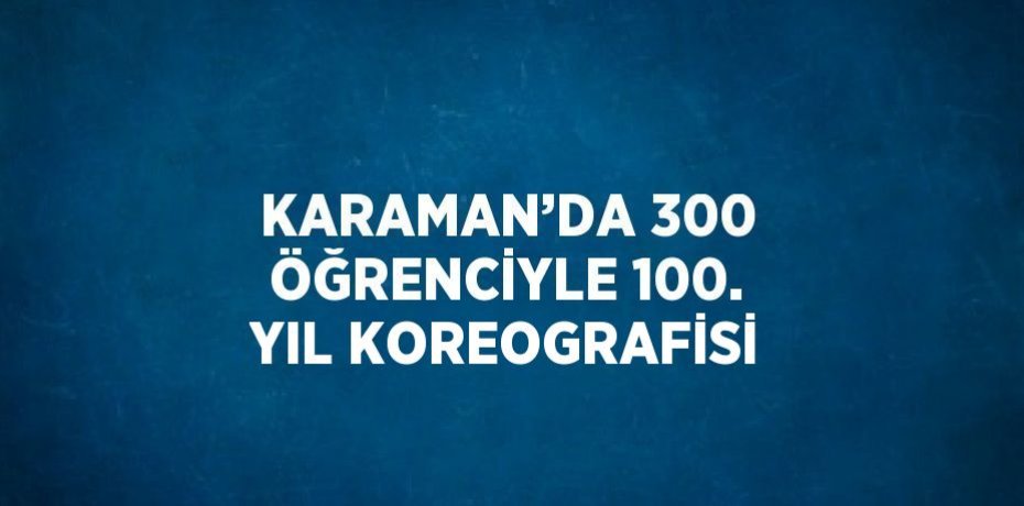 KARAMAN’DA 300 ÖĞRENCİYLE 100. YIL KOREOGRAFİSİ