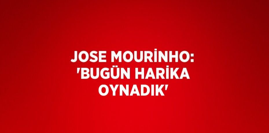 JOSE MOURİNHO: 'BUGÜN HARİKA OYNADIK'