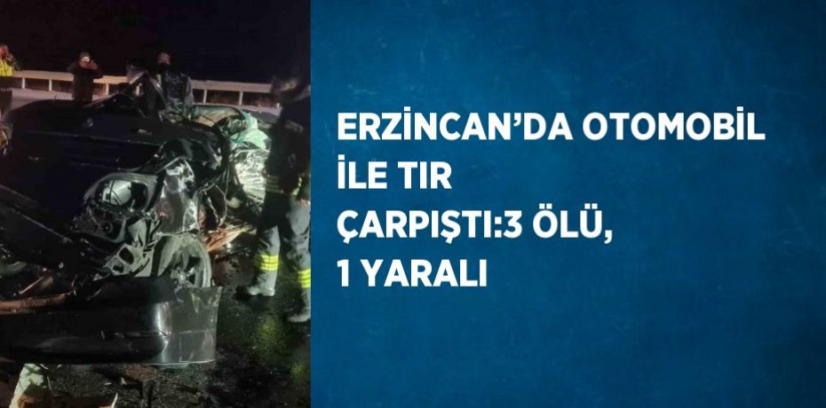 ERZİNCAN’DA OTOMOBİL İLE TIR ÇARPIŞTI:3 ÖLÜ, 1 YARALI