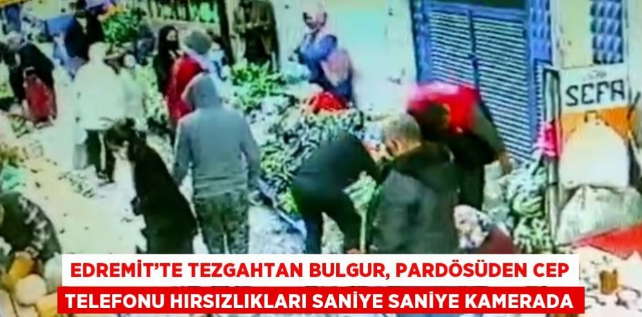 EDREMİT’TE TEZGAHTAN BULGUR, PARDÖSÜDEN CEP TELEFONU HIRSIZLIKLARI SANİYE SANİYE KAMERADA