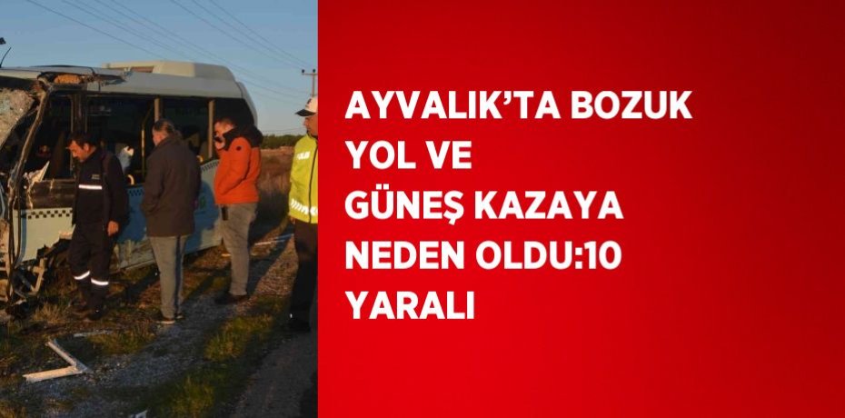 AYVALIK’TA BOZUK YOL VE GÜNEŞ KAZAYA NEDEN OLDU:10 YARALI