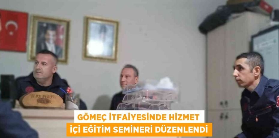 GÖMEÇ İTFAİYESİNDE HİZMET İÇİ EĞİTİM SEMİNERİ DÜZENLENDİ