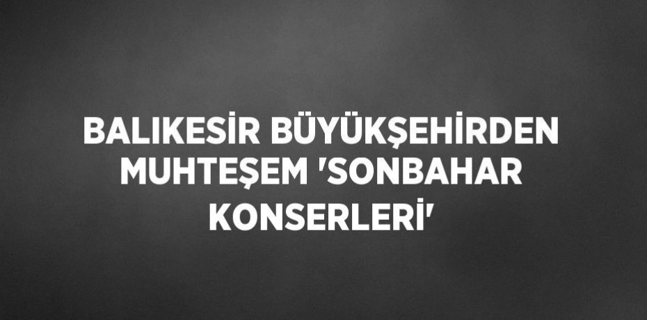 BALIKESİR BÜYÜKŞEHİRDEN MUHTEŞEM 'SONBAHAR KONSERLERİ'