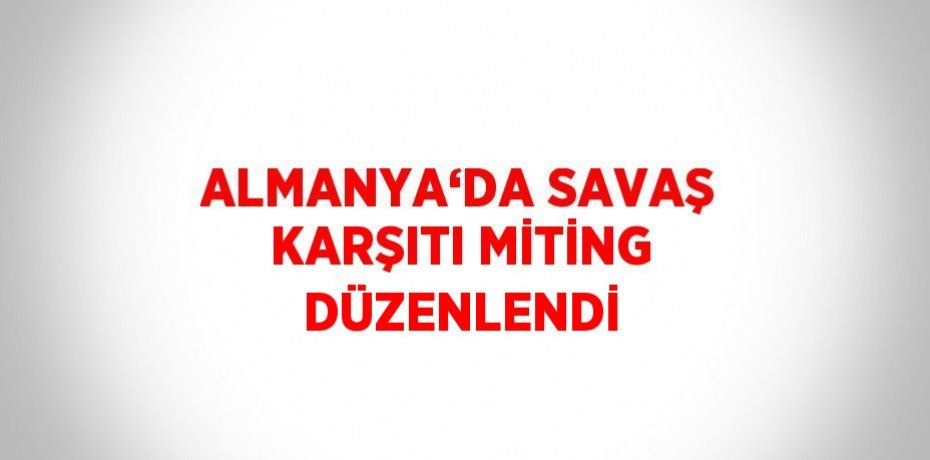 ALMANYA‘DA SAVAŞ KARŞITI MİTİNG DÜZENLENDİ