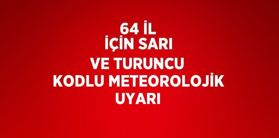 64 İL İÇİN SARI VE TURUNCU KODLU METEOROLOJİK UYARI