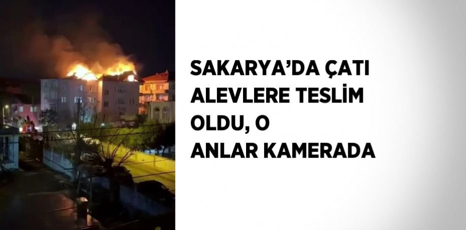 SAKARYA’DA ÇATI ALEVLERE TESLİM OLDU, O ANLAR KAMERADA