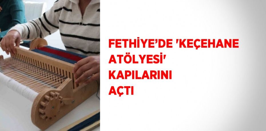 FETHİYE’DE 'KEÇEHANE ATÖLYESİ' KAPILARINI AÇTI