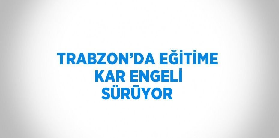 TRABZON’DA EĞİTİME KAR ENGELİ SÜRÜYOR