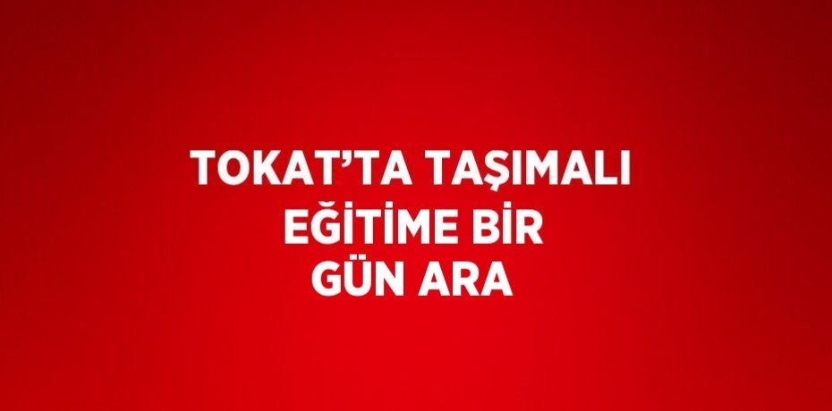 TOKAT’TA TAŞIMALI EĞİTİME BİR GÜN ARA