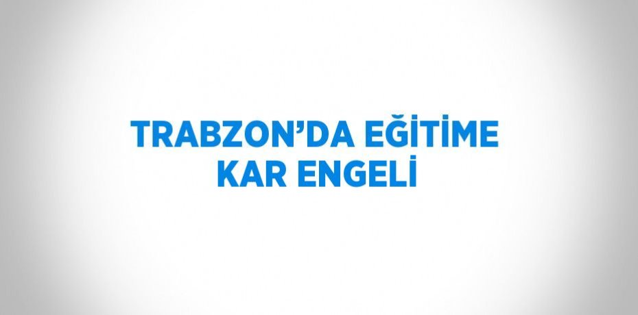TRABZON’DA EĞİTİME KAR ENGELİ