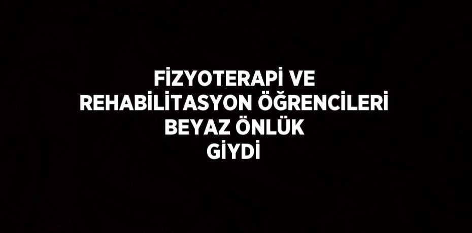 FİZYOTERAPİ VE REHABİLİTASYON ÖĞRENCİLERİ BEYAZ ÖNLÜK GİYDİ