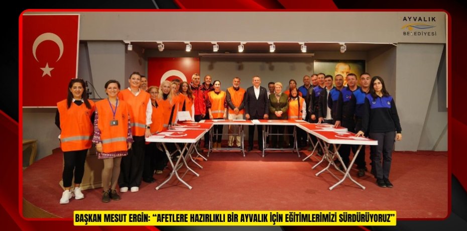 BAŞKAN MESUT ERGİN: “AFETLERE HAZIRLIKLI BİR AYVALIK İÇİN EĞİTİMLERİMİZİ SÜRDÜRÜYORUZ”