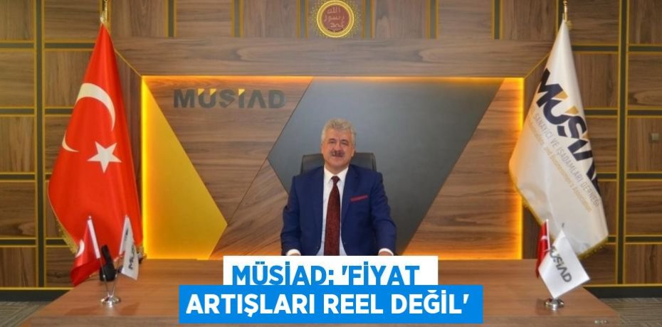 MÜSİAD: “FİYAT  ARTIŞLARI REEL DEĞİL”