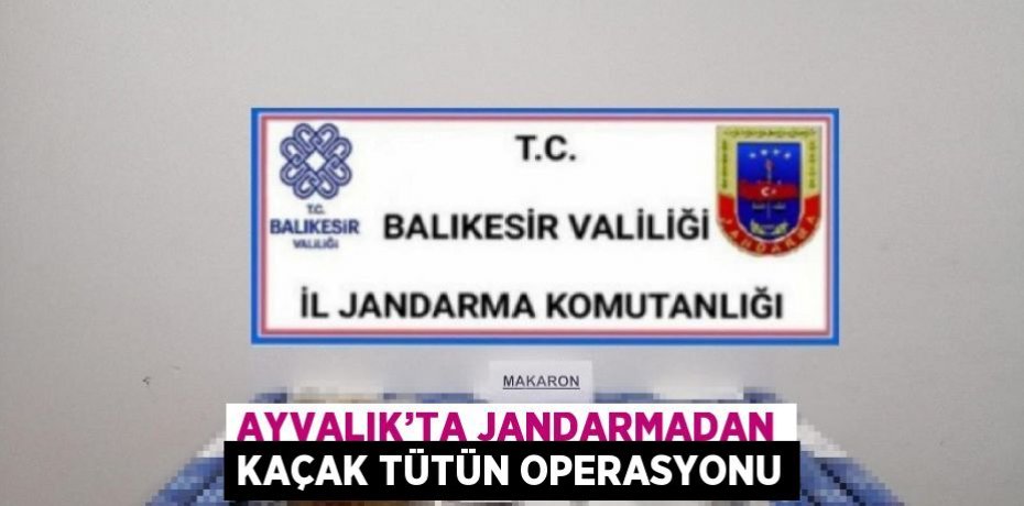 AYVALIK’TA JANDARMADAN KAÇAK TÜTÜN OPERASYONU