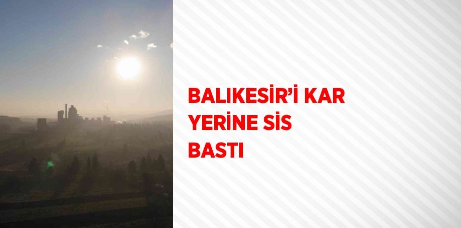 BALIKESİR’İ KAR YERİNE SİS BASTI