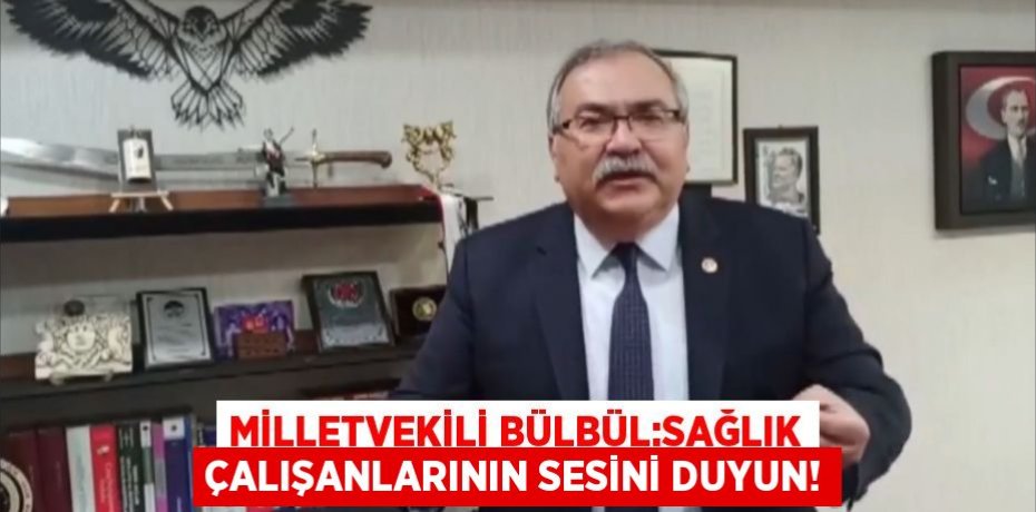 MİLLETVEKİLİ BÜLBÜL:SAĞLIK ÇALIŞANLARININ SESİNİ DUYUN!