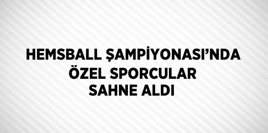 HEMSBALL ŞAMPİYONASI’NDA ÖZEL SPORCULAR SAHNE ALDI