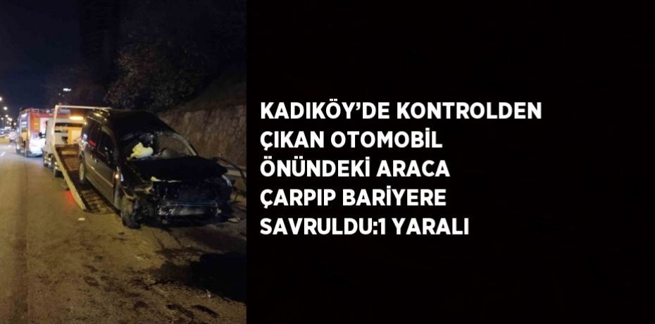 KADIKÖY’DE KONTROLDEN ÇIKAN OTOMOBİL ÖNÜNDEKİ ARACA ÇARPIP BARİYERE SAVRULDU:1 YARALI