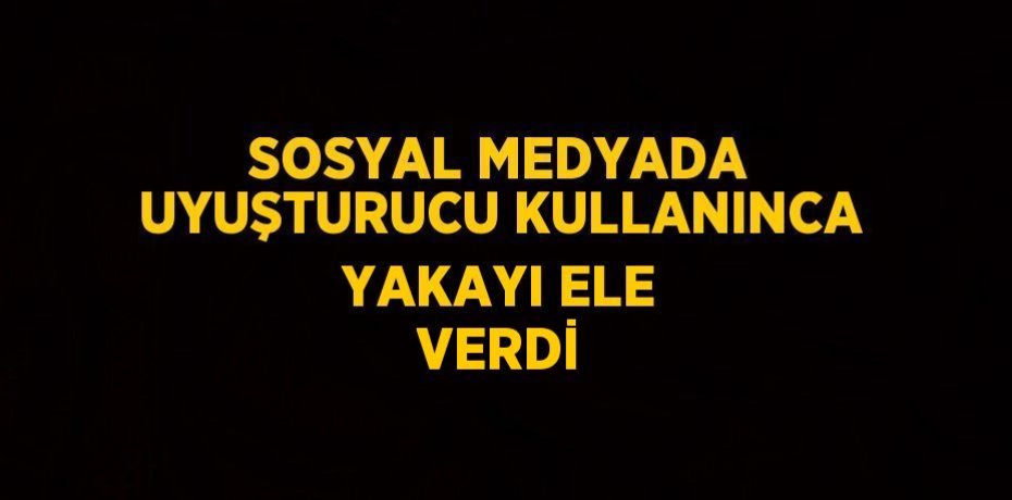 SOSYAL MEDYADA UYUŞTURUCU KULLANINCA YAKAYI ELE VERDİ