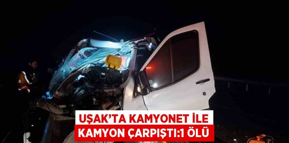 UŞAK’TA KAMYONET İLE KAMYON ÇARPIŞTI:1 ÖLÜ