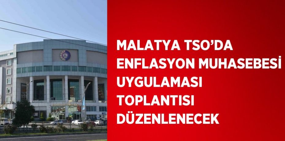 MALATYA TSO’DA ENFLASYON MUHASEBESİ UYGULAMASI TOPLANTISI DÜZENLENECEK