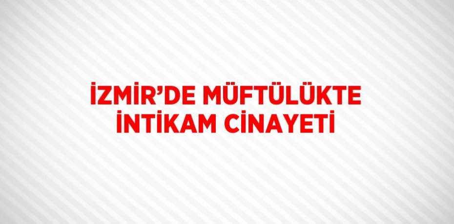 İZMİR’DE MÜFTÜLÜKTE İNTİKAM CİNAYETİ