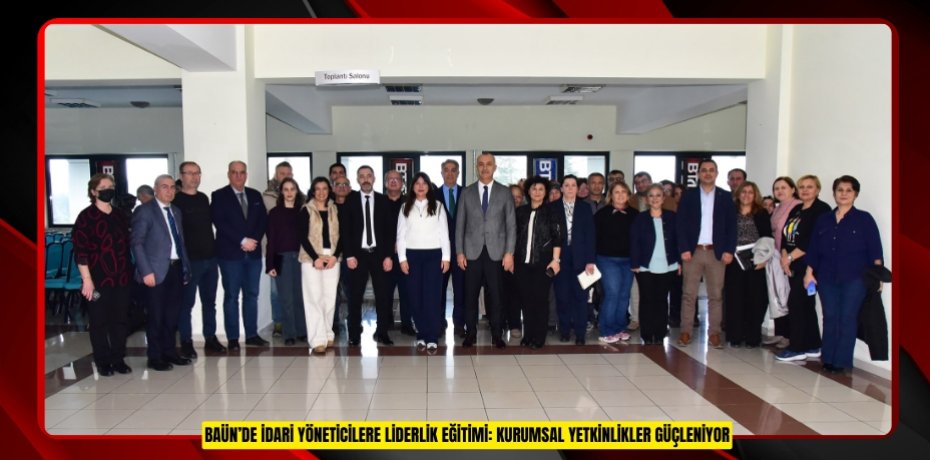 BAÜN’DE İDARİ YÖNETİCİLERE LİDERLİK EĞİTİMİ: KURUMSAL YETKİNLİKLER GÜÇLENİYOR