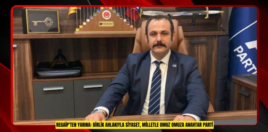 REGAİP’TEN YARINA: BİRLİK AHLAKIYLA SİYASET, MİLLETLE OMUZ OMUZA ANAHTAR PARTİ