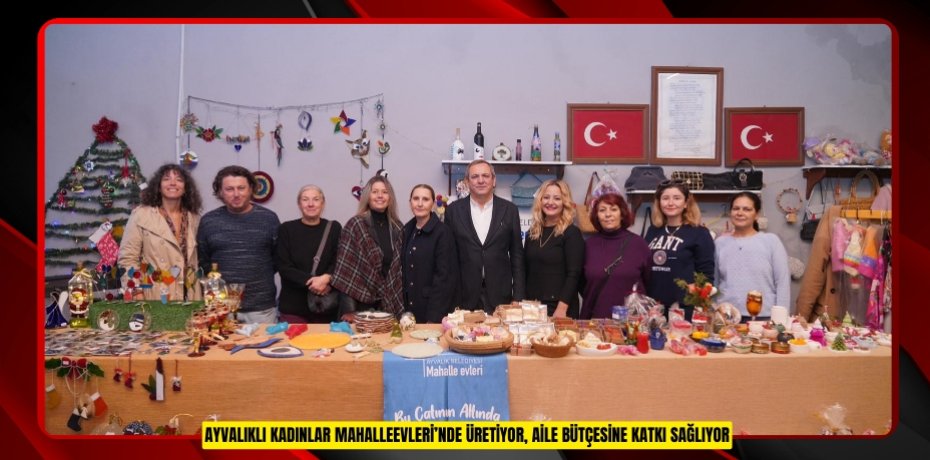 AYVALIKLI KADINLAR MAHALLEEVLERİ’NDE ÜRETİYOR, AİLE BÜTÇESİNE KATKI SAĞLIYOR