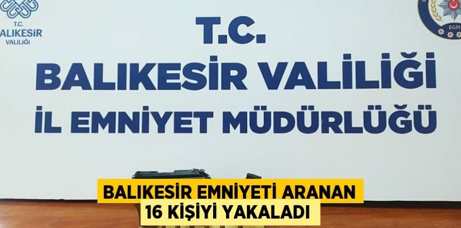 BALIKESİR EMNİYETİ ARANAN 16 KİŞİYİ YAKALADI