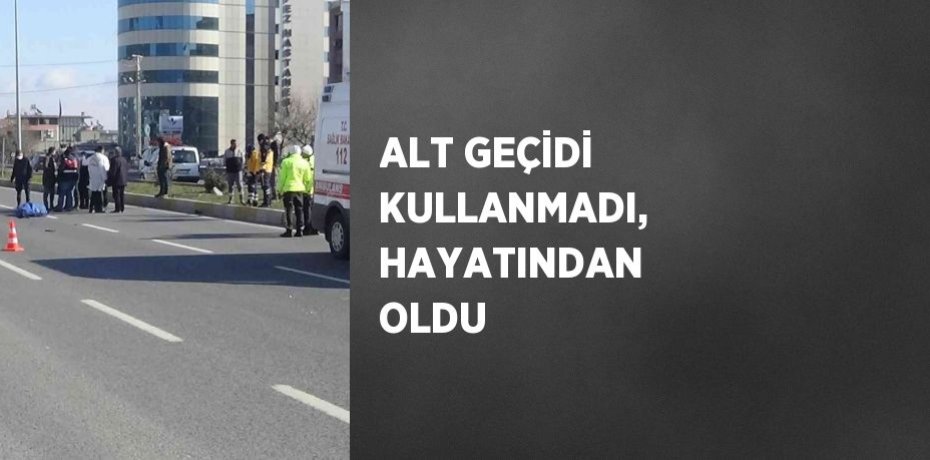 ALT GEÇİDİ KULLANMADI, HAYATINDAN OLDU