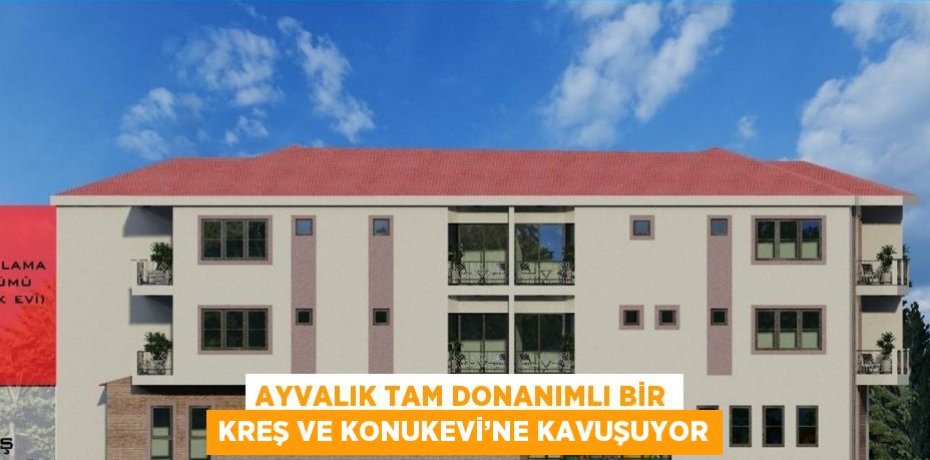 AYVALIK TAM DONANIMLI BİR KREŞ VE KONUKEVİ’NE KAVUŞUYOR