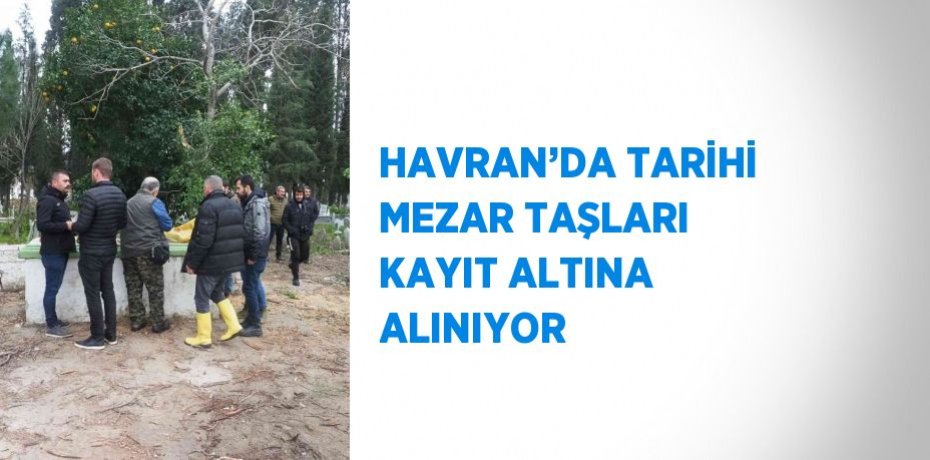 HAVRAN’DA TARİHİ MEZAR TAŞLARI KAYIT ALTINA ALINIYOR