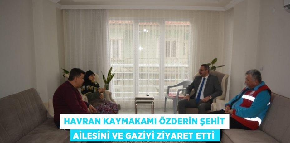 HAVRAN KAYMAKAMI ÖZDERİN ŞEHİT AİLESİNİ VE GAZİYİ ZİYARET ETTİ