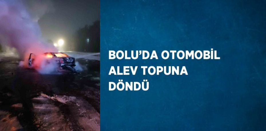 BOLU’DA OTOMOBİL ALEV TOPUNA DÖNDÜ