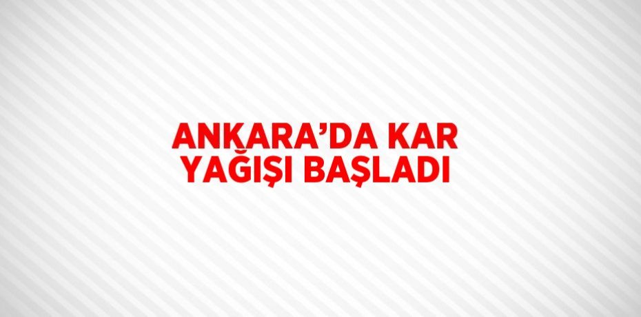 ANKARA’DA KAR YAĞIŞI BAŞLADI
