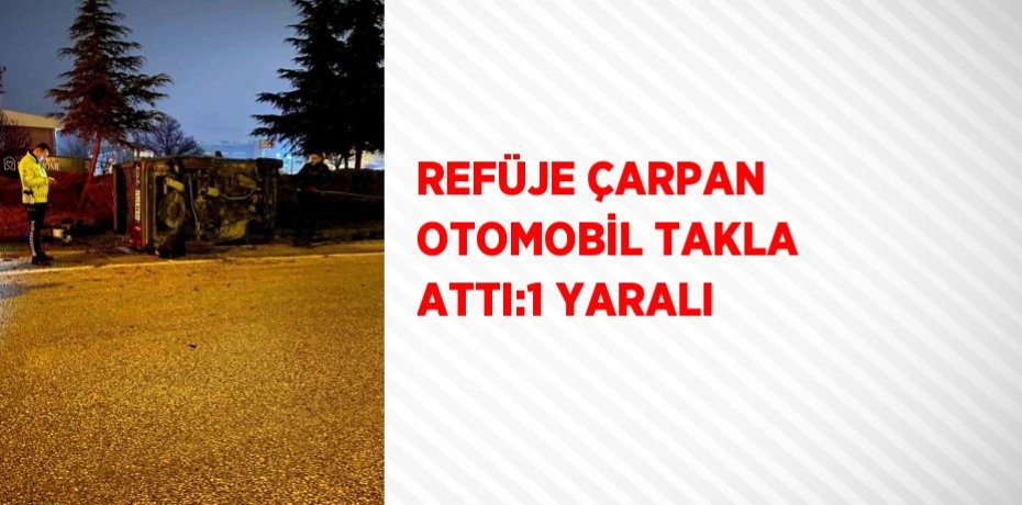 REFÜJE ÇARPAN OTOMOBİL TAKLA ATTI:1 YARALI
