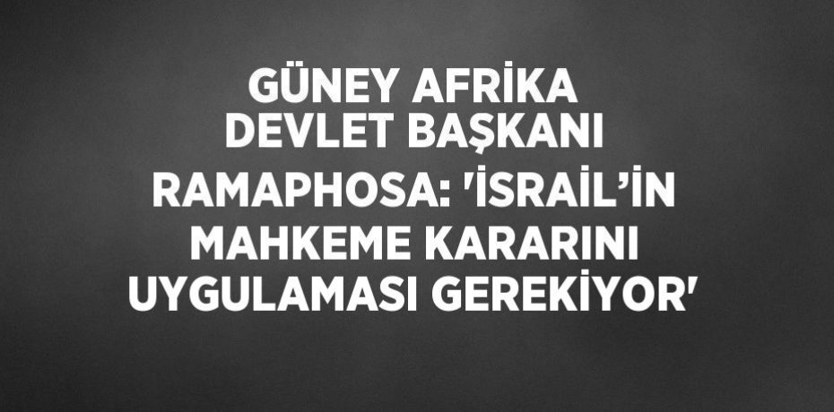 GÜNEY AFRİKA DEVLET BAŞKANI RAMAPHOSA: 'İSRAİL’İN MAHKEME KARARINI UYGULAMASI GEREKİYOR'