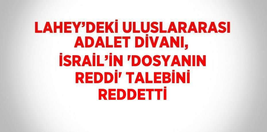 LAHEY’DEKİ ULUSLARARASI ADALET DİVANI, İSRAİL’İN 'DOSYANIN REDDİ' TALEBİNİ REDDETTİ