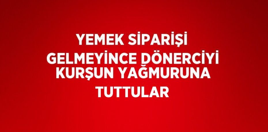 YEMEK SİPARİŞİ GELMEYİNCE DÖNERCİYİ KURŞUN YAĞMURUNA TUTTULAR