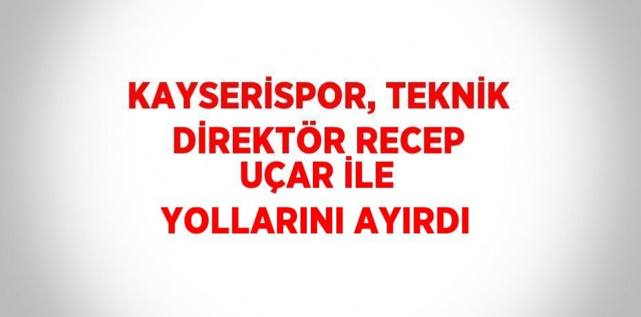 KAYSERİSPOR, TEKNİK DİREKTÖR RECEP UÇAR İLE YOLLARINI AYIRDI