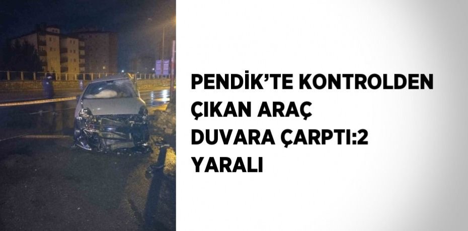 PENDİK’TE KONTROLDEN ÇIKAN ARAÇ DUVARA ÇARPTI:2 YARALI