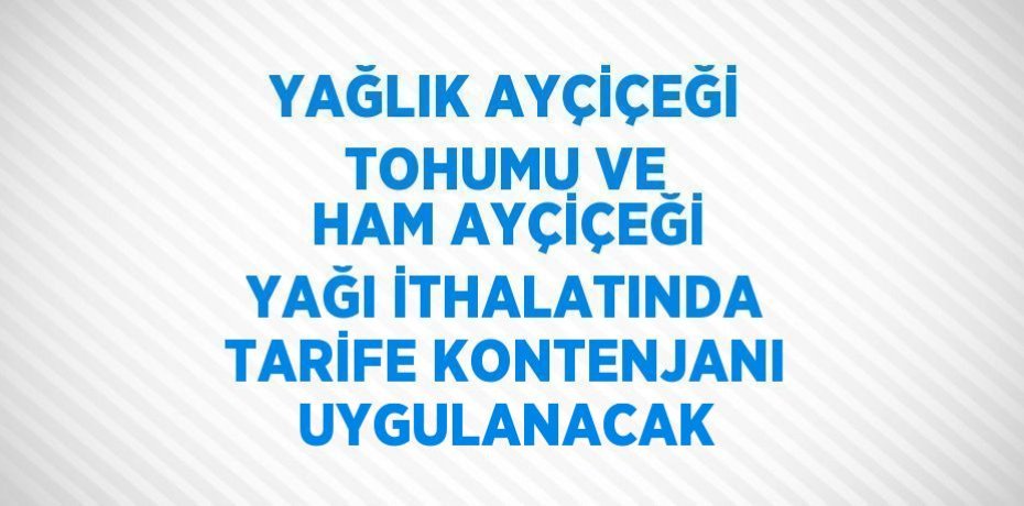 YAĞLIK AYÇİÇEĞİ TOHUMU VE HAM AYÇİÇEĞİ YAĞI İTHALATINDA TARİFE KONTENJANI UYGULANACAK