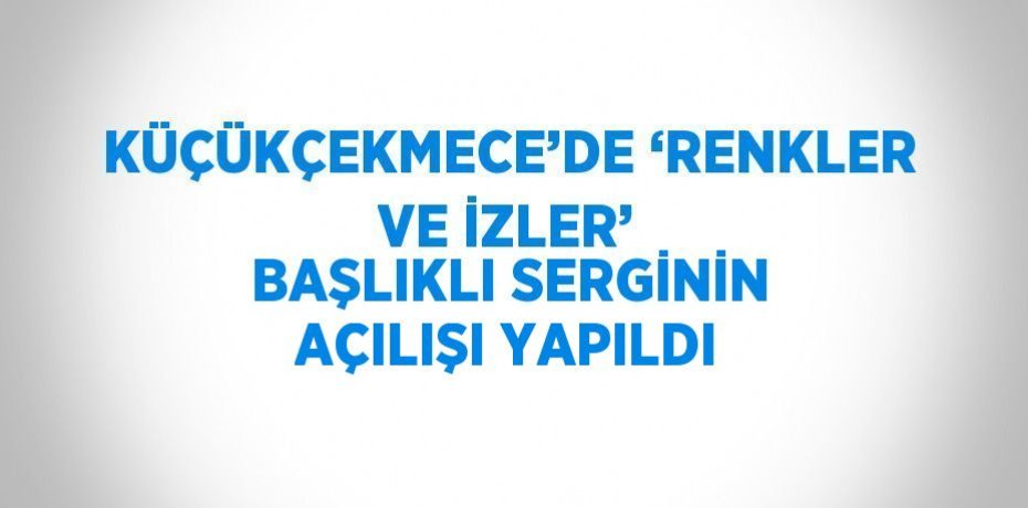 KÜÇÜKÇEKMECE’DE ‘RENKLER VE İZLER’ BAŞLIKLI SERGİNİN AÇILIŞI YAPILDI