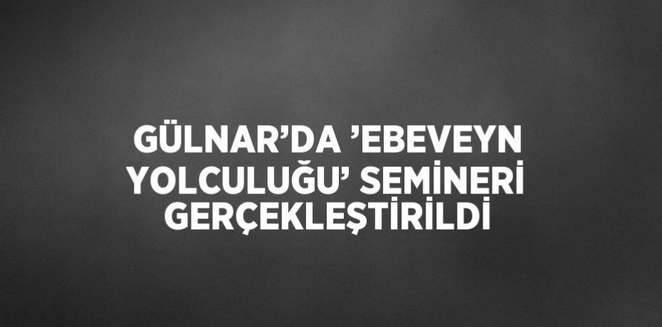 GÜLNAR’DA ’EBEVEYN YOLCULUĞU’ SEMİNERİ GERÇEKLEŞTİRİLDİ