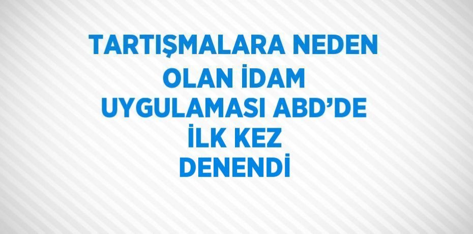 TARTIŞMALARA NEDEN OLAN İDAM UYGULAMASI ABD’DE İLK KEZ DENENDİ
