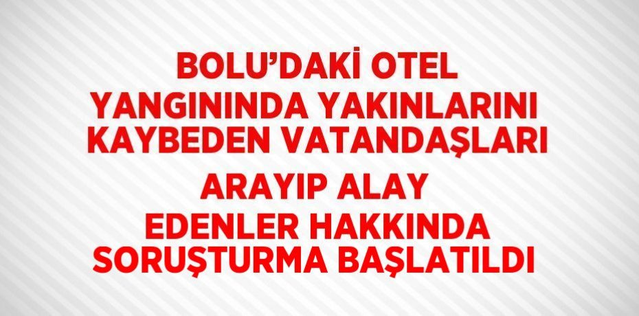 BOLU’DAKİ OTEL YANGININDA YAKINLARINI KAYBEDEN VATANDAŞLARI ARAYIP ALAY EDENLER HAKKINDA SORUŞTURMA BAŞLATILDI