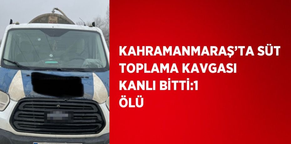 KAHRAMANMARAŞ’TA SÜT TOPLAMA KAVGASI KANLI BİTTİ:1 ÖLÜ